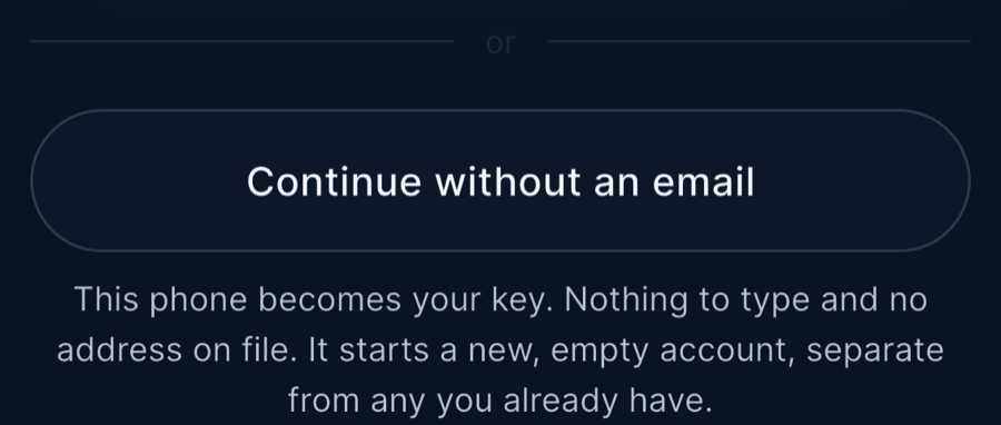 A button reading Continue without an email, with the line: This phone becomes your key. Nothing to type and no address on file. It starts a new, empty account, separate from any you already have.